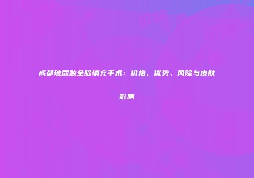 成都玻尿酸全脸填充手术：价格、优势、风险与皮肤影响