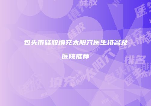 包头市硅胶填充太阳穴医生排名及医院推荐