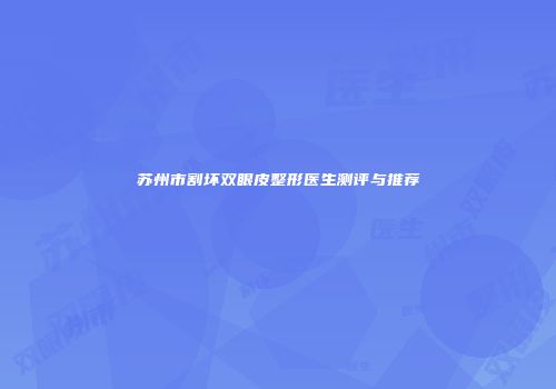 苏州市割坏双眼皮整形医生测评与推荐