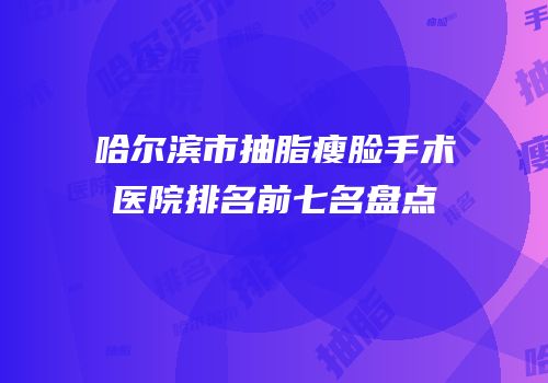 哈尔滨市抽脂瘦脸手术医院排名前七名盘点