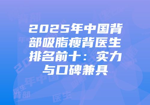 2025年中国背部吸脂瘦背医生排名前十：实力与口碑兼具