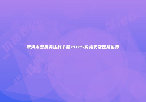 漯河市爱贝芙注射丰颞2025价格表及医院推荐