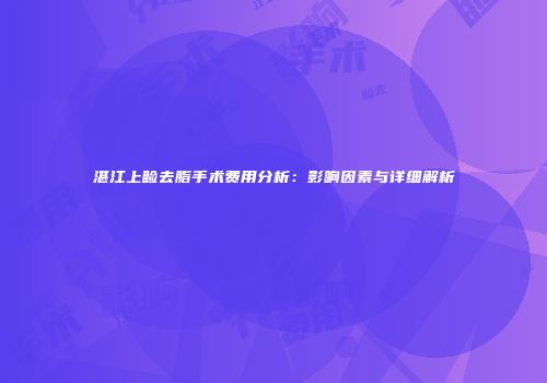 湛江上睑去脂手术费用分析：影响因素与详细解析