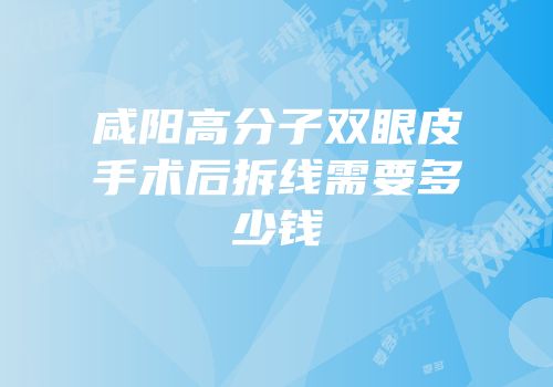 咸阳高分子双眼皮手术后拆线需要多少钱