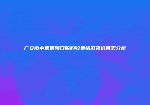广安市中医医院口腔科收费情况及价目表分析