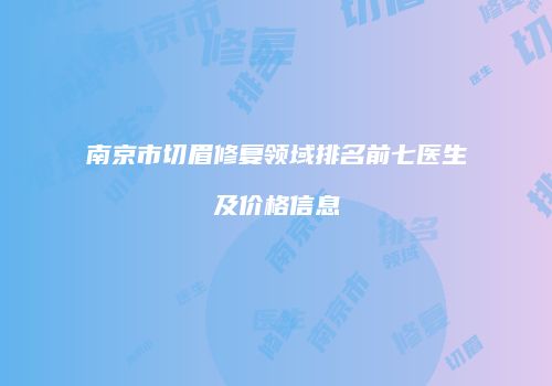 南京市切眉修复领域排名前七医生及价格信息