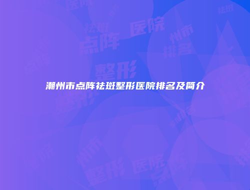 潮州市点阵祛斑整形医院排名及简介