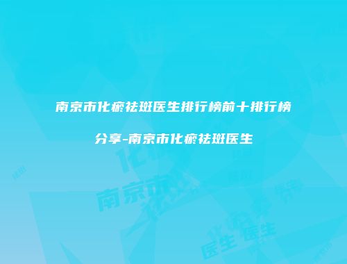 南京市化瘀祛斑医生排行榜前十排行榜分享-南京市化瘀祛斑医生