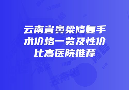 云南省鼻梁修复手术价格一览及性价比高医院推荐