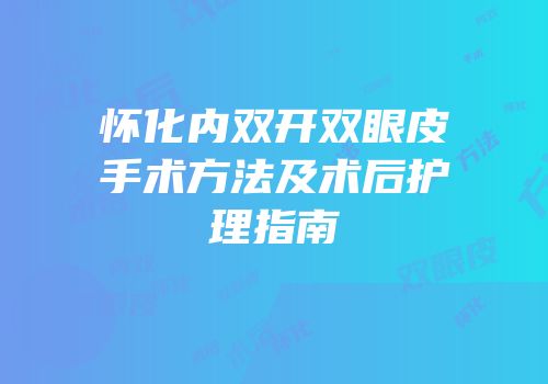怀化内双开双眼皮手术方法及术后护理指南