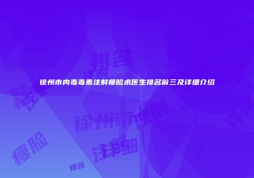 徐州市肉毒毒素注射瘦脸术医生排名前三及详细介绍