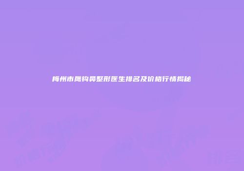 梅州市鹰钩鼻整形医生排名及价格行情揭秘