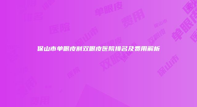 保山市单眼皮割双眼皮医院排名及费用解析