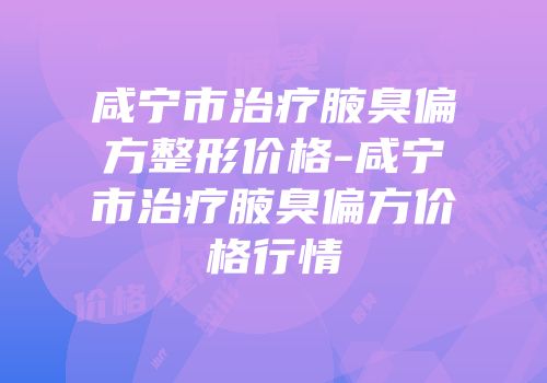 咸宁市治疗腋臭偏方整形价格-咸宁市治疗腋臭偏方价格行情