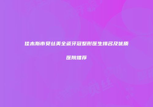 佳木斯市贝丝美全瓷牙冠整形医生排名及优质医院推荐