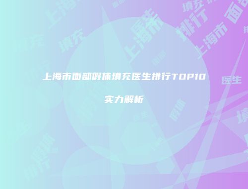 上海市面部假体填充医生排行TOP10实力解析