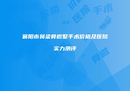 襄阳市鼻梁骨微整手术价格及医院实力测评