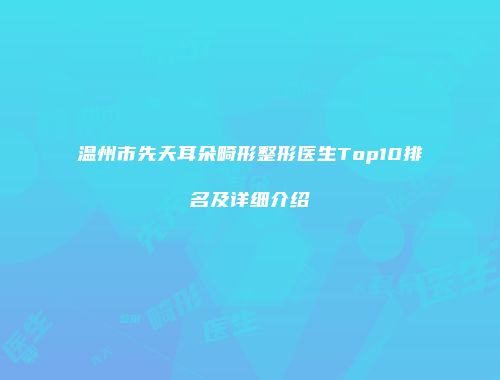 温州市先天耳朵畸形整形医生Top10排名及详细介绍