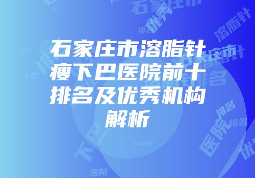 石家庄市溶脂针瘦下巴医院前十排名及优秀机构解析
