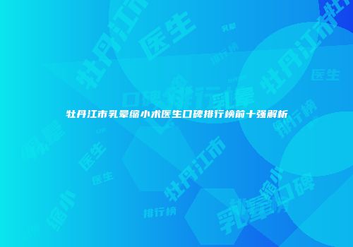 牡丹江市乳晕缩小术医生口碑排行榜前十强解析
