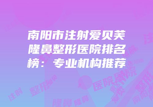 南阳市注射爱贝芙隆鼻整形医院排名榜：专业机构推荐