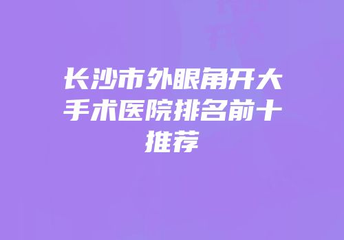 长沙市外眼角开大手术医院排名前十推荐