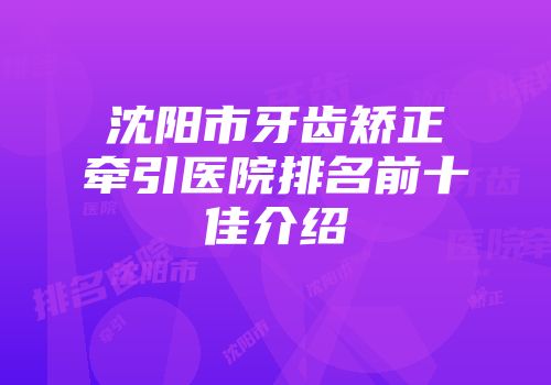 沈阳市牙齿矫正牵引医院排名前十佳介绍