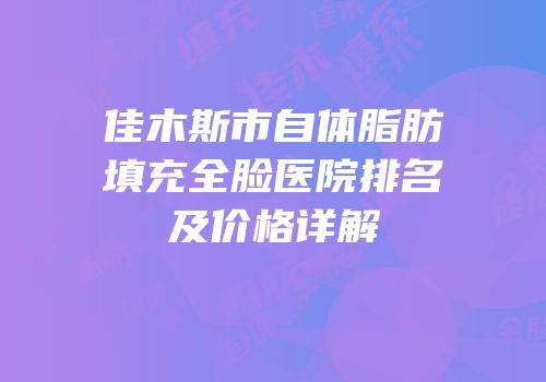 佳木斯市自体脂肪填充全脸医院排名及价格详解
