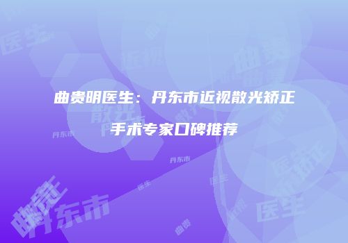 曲贵明医生：丹东市近视散光矫正手术专家口碑推荐