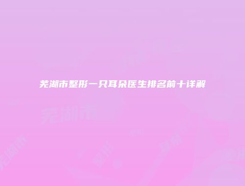 芜湖市整形一只耳朵医生排名前十详解
