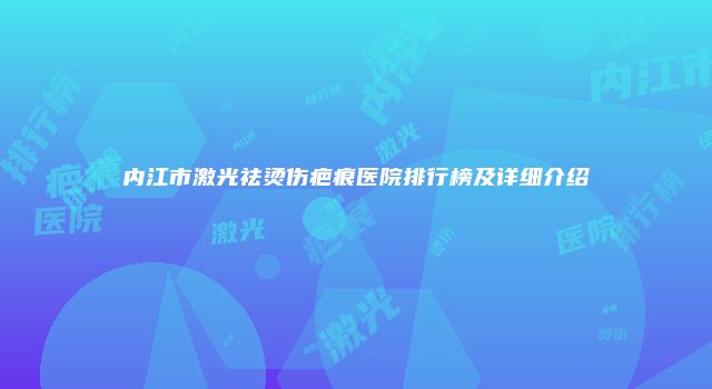 内江市激光祛烫伤疤痕医院排行榜及详细介绍