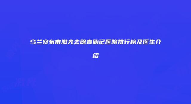 乌兰察布市激光去除青胎记医院排行榜及医生介绍