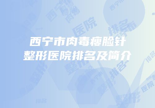 西宁市肉毒瘦脸针整形医院排名及简介