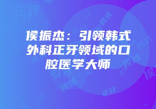 侯振杰：引领韩式外科正牙领域的口腔医学大师