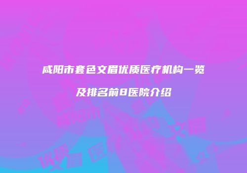 咸阳市套色文眉优质医疗机构一览及排名前8医院介绍