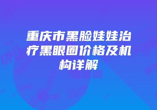 重庆市黑脸娃娃治疗黑眼圈价格及机构详解