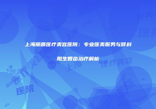 上海丽质医疗美容医院：专业医美服务与倾斜阻生智齿治疗解析