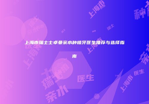 上海市瑞士士卓曼亲水种植牙医生推荐与选择指南