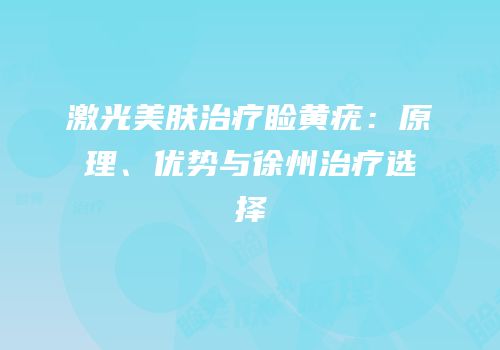 激光美肤治疗睑黄疣：原理、优势与徐州治疗选择