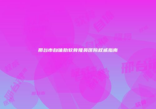 邢台市自体肋软骨隆鼻医院权威指南