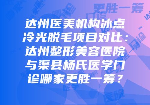 达州医美机构冰点冷光脱毛项目对比：达州整形美容医院与渠县杨氏医学门诊哪家更胜一筹？