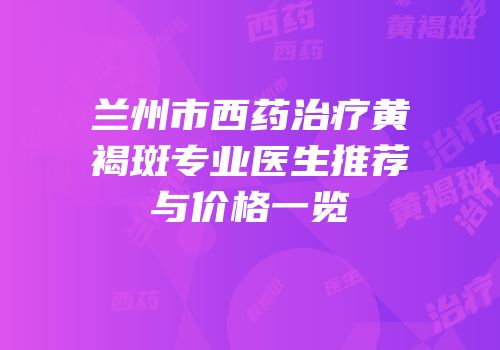 兰州市西药治疗黄褐斑专业医生推荐与价格一览