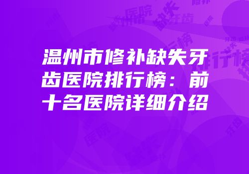 温州市修补缺失牙齿医院排行榜：前十名医院详细介绍