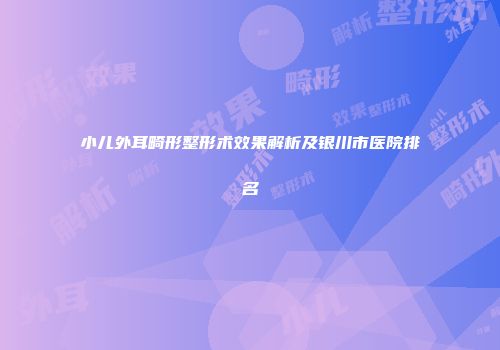 小儿外耳畸形整形术效果解析及银川市医院排名