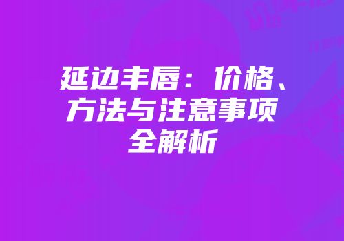 延边丰唇：价格、方法与注意事项全解析