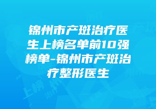 锦州市产斑治疗医生上榜名单前10强榜单-锦州市产斑治疗整形医生