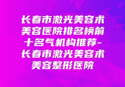 长春市激光美容术美容医院排名榜前十名气机构推荐-长春市激光美容术美容整形医院