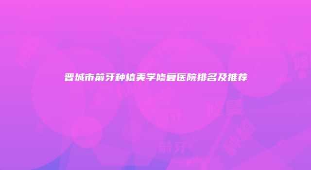 晋城市前牙种植美学修复医院排名及推荐