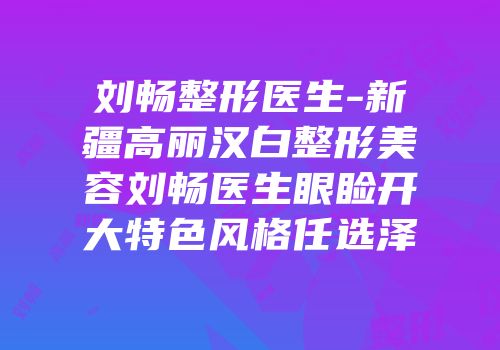 刘畅整形医生-新疆高丽汉白整形美容刘畅医生眼睑开大特色风格任选泽