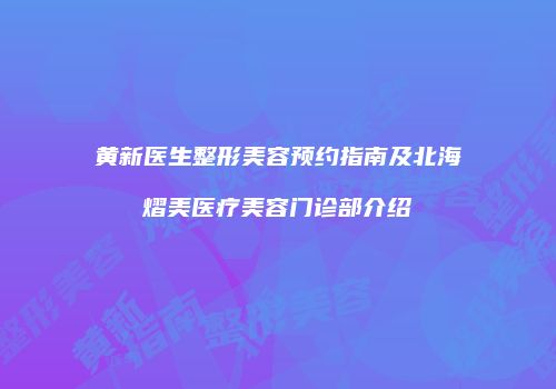 黄新医生整形美容预约指南及北海熠美医疗美容门诊部介绍
